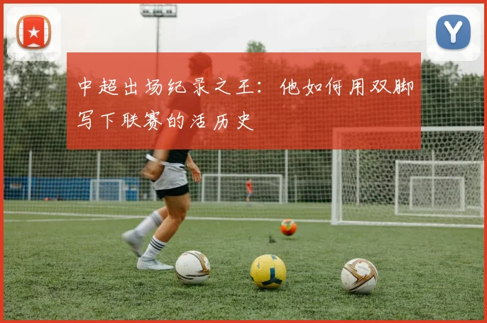 中超出场纪录之王：他如何用双脚写下联赛的活历史