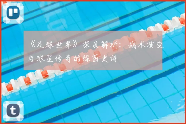 《足球世界》深度解析:战术演变与球星传奇的绿茵史诗