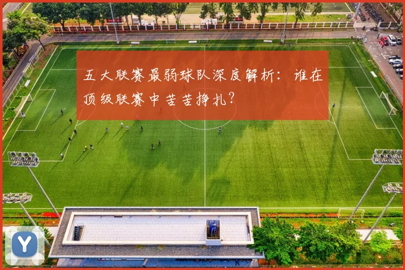 五大联赛最弱球队深度解析：谁在顶级联赛中苦苦挣扎？