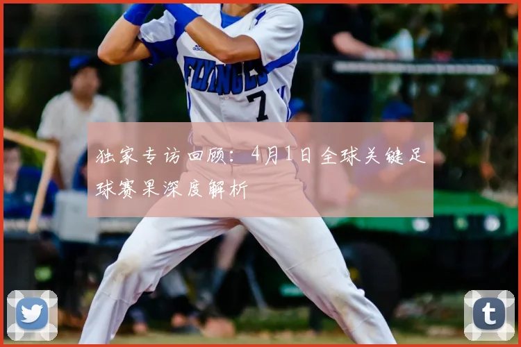 独家专访回顾：4月1日全球关键足球赛果深度解析