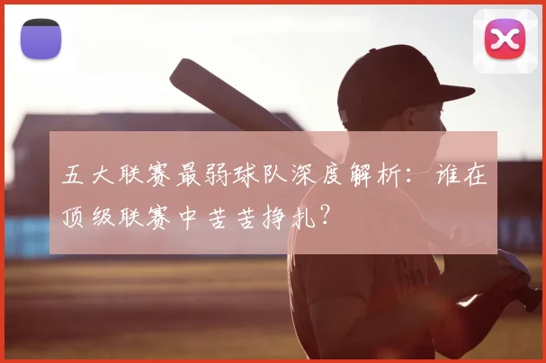 五大联赛最弱球队深度解析：谁在顶级联赛中苦苦挣扎？