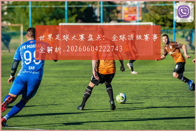 世界足球大赛盘点:全球顶级赛事全解析_20260604222743