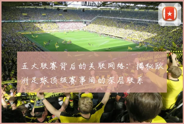 五大联赛背后的关联网络：揭秘欧洲足球顶级赛事间的深层联系