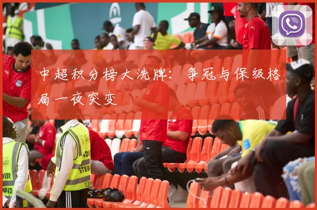 中超积分榜大洗牌：争冠与保级格局一夜突变