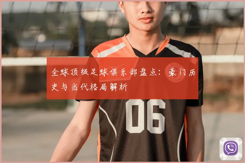 全球顶级足球俱乐部盘点：豪门历史与当代格局解析