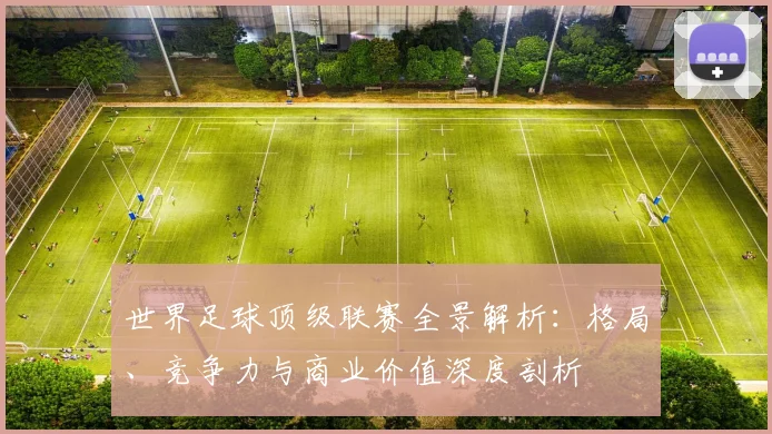 世界足球顶级联赛全景解析：格局、竞争力与商业价值深度剖析
