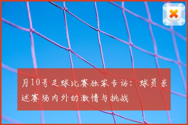 月10号足球比赛独家专访：球员亲述赛场内外的激情与挑战