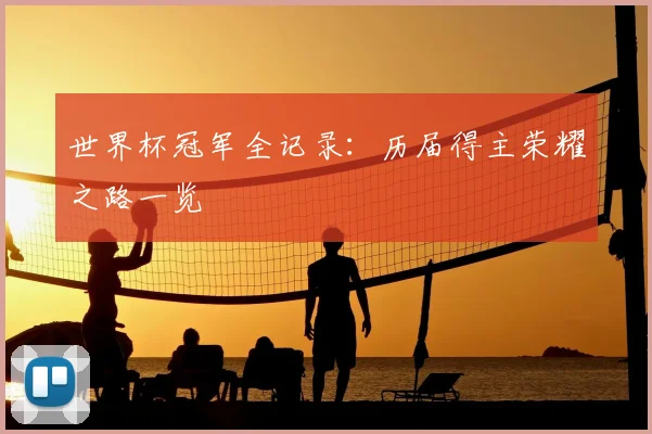 世界杯冠军全记录：历届得主荣耀之路一览