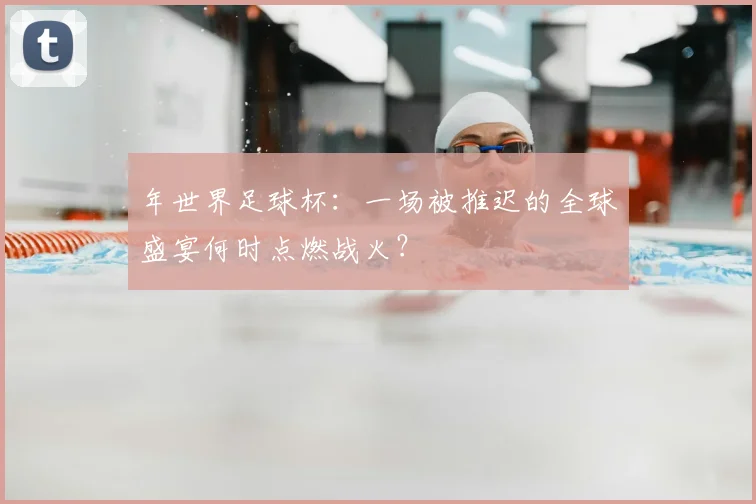 年世界足球杯：一场被推迟的全球盛宴何时点燃战火？