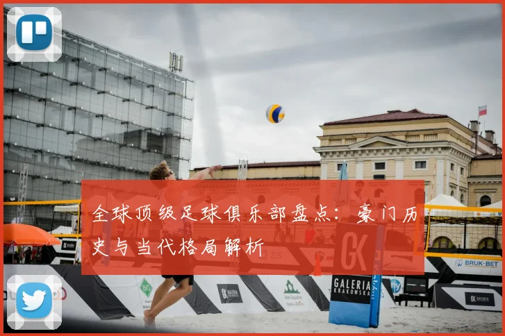 全球顶级足球俱乐部盘点：豪门历史与当代格局解析