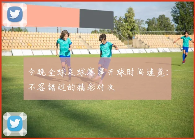 今晚全球足球赛事开球时间速览：不容错过的精彩对决