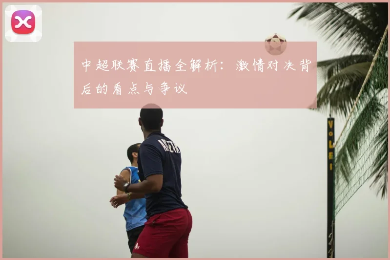 中超联赛直播全解析：激情对决背后的看点与争议