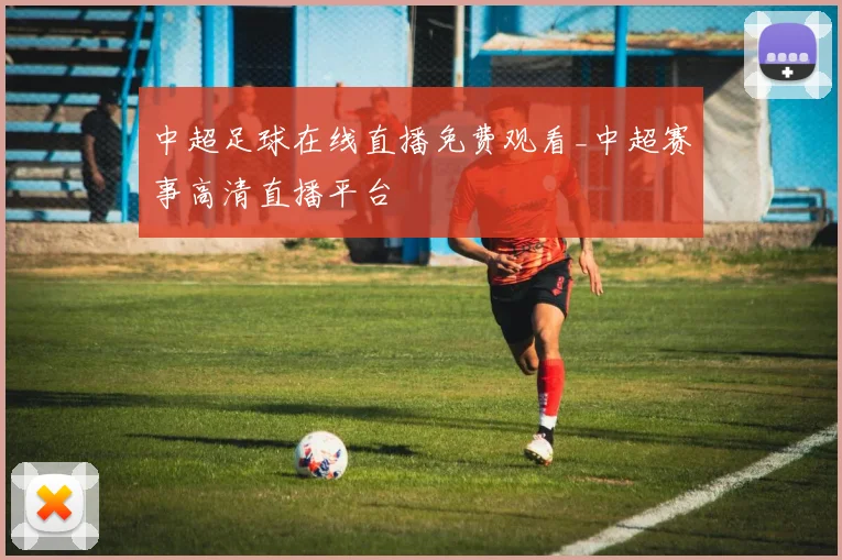 中超足球在线直播免费观看_中超赛事高清直播平台