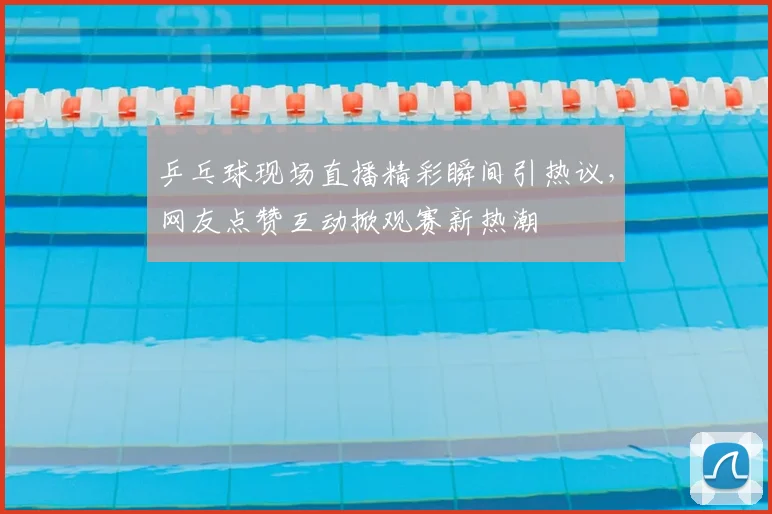 乒乓球现场直播精彩瞬间引热议，网友点赞互动掀观赛新热潮